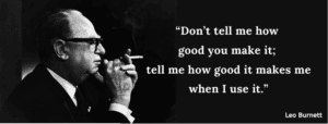 “Don’t tell me how good you make it; tell me how good it makes me when I use it.” – Leo Burnett